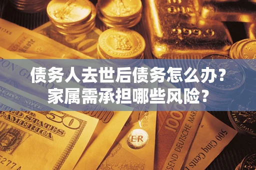 武汉债务人去世后债务怎么办？家属需承担哪些风险？