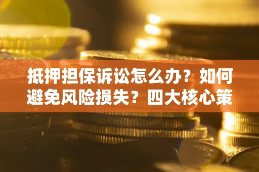武汉抵押担保诉讼怎么办？如何避免风险损失？四大核心策略全解读