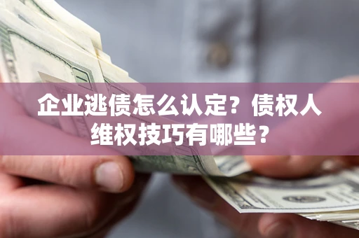 武汉企业逃债怎么认定？债权人维权技巧有哪些？
