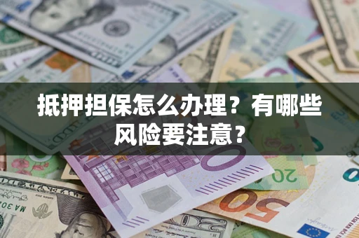 武汉抵押担保怎么办理？有哪些风险要注意？