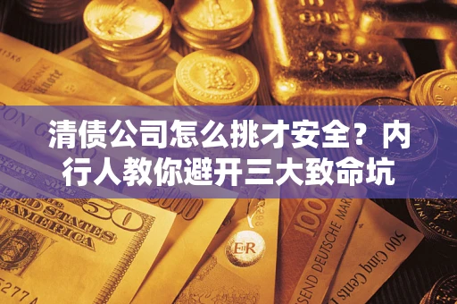 武汉清债公司怎么挑才安全？内行人教你避开三大致命坑