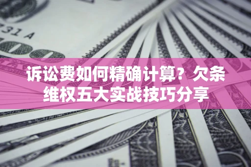 武汉诉讼费如何精确计算？欠条维权五大实战技巧分享