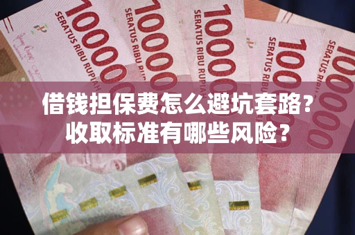 武汉借钱担保费怎么避坑套路?收取标准有哪些风险? 武汉借钱担保费怎么避坑套路?收取标准有哪些风险?