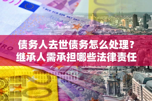 武汉债务人去世债务怎么处理？继承人需承担哪些法律责任？