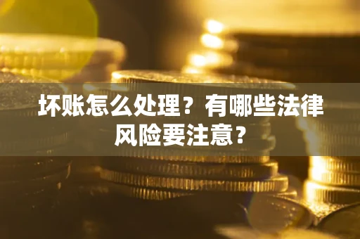 武汉坏账怎么处理？有哪些法律风险要注意？