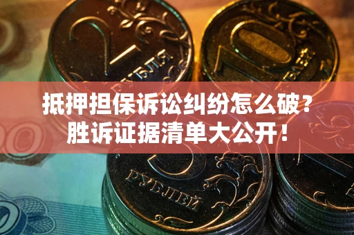 武汉抵押担保诉讼纠纷怎么破？胜诉证据清单大公开！