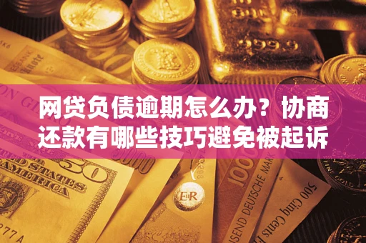 武汉网贷负债逾期怎么办？协商还款有哪些技巧避免被起诉？