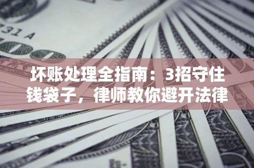 武汉坏账处理全指南：3招守住钱袋子，律师教你避开法律雷区