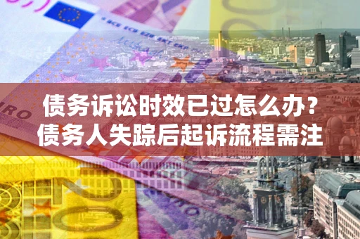 武汉债务诉讼时效已过怎么办？债务人失踪后起诉流程需注意什么？