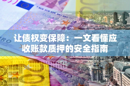 武汉让债权变保障：一文看懂应收账款质押的安全指南