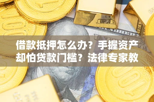 武汉借款抵押怎么办？手握资产却怕贷款门槛？法律专家教你办抵押不踩坑