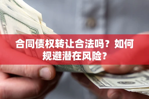 武汉合同债权转让合法吗?如何规避潜在风险? 武汉合同债权转让合法吗?如何规避潜在风险?
