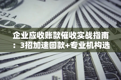 武汉企业应收账款催收实战指南：3招加速回款+专业机构选择避坑