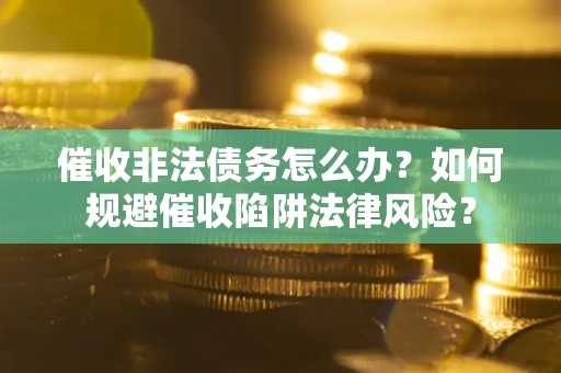 武汉催收非法债务怎么办？如何规避催收陷阱法律风险？