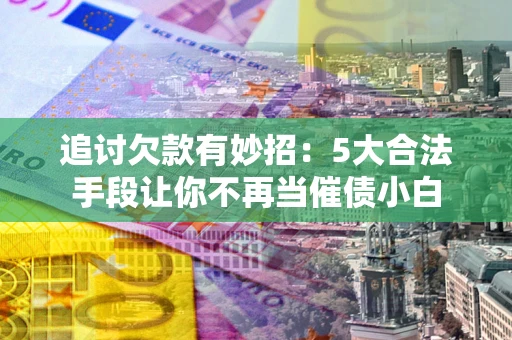 武汉追讨欠款有妙招：5大合法手段让你不再当催债小白