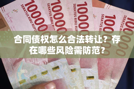 武汉合同债权怎么合法转让？存在哪些风险需防范？