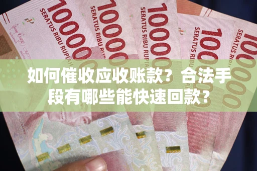 武汉如何催收应收账款？合法手段有哪些能快速回款？