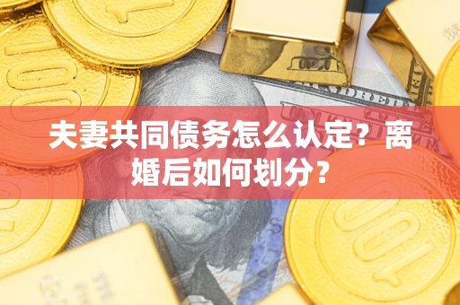 武汉夫妻共同债务怎么认定？离婚后如何划分？