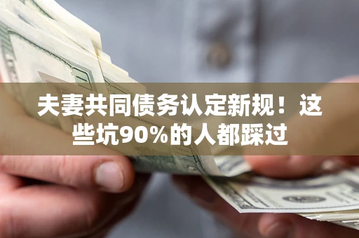 武汉夫妻共同债务认定新规！这些坑90%的人都踩过