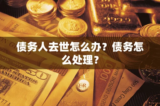 武汉债务人去世怎么办？债务怎么处理？