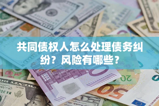 武汉共同债权人怎么处理债务纠纷？风险有哪些？
