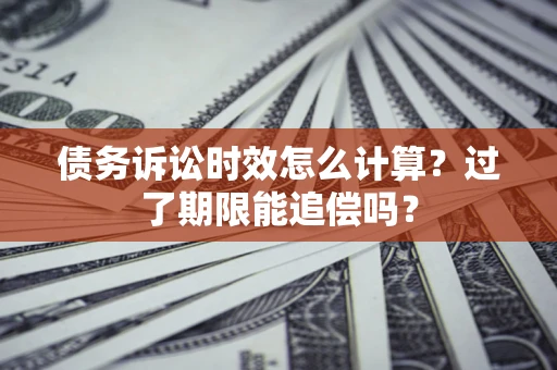 武汉债务诉讼时效怎么计算？过了期限能追偿吗？