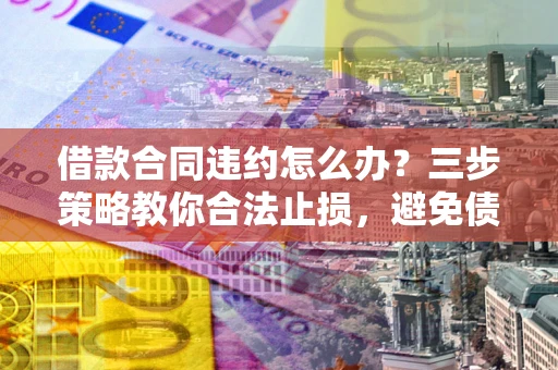 武汉借款合同违约怎么办？三步策略教你合法止损，避免债务危机升级