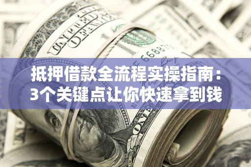 武汉抵押借款全流程实操指南：3个关键点让你快速拿到钱