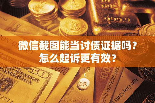 武汉微信截图能当讨债证据吗？怎么起诉更有效？