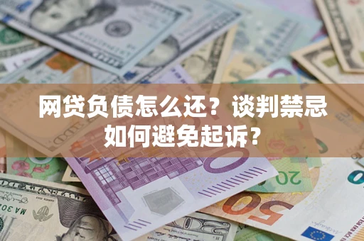 武汉网贷负债怎么还？谈判禁忌如何避免起诉？