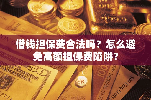 武汉借钱担保费合法吗？怎么避免高额担保费陷阱？