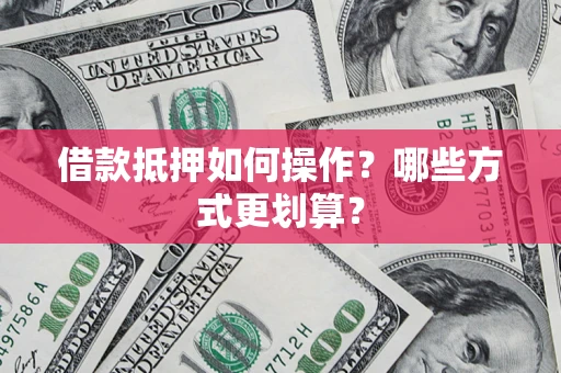 武汉借款抵押如何操作？哪些方式更划算？