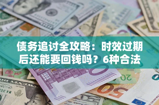 武汉债务追讨全攻略：时效过期后还能要回钱吗？6种合法手段助你维权