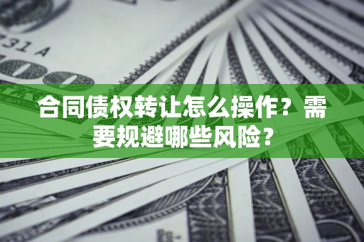武汉合同债权转让怎么操作？需要规避哪些风险？