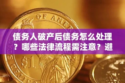 武汉债务人破产后债务怎么处理？哪些法律流程需注意？避免踩坑指南