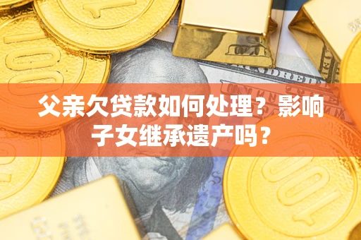 武汉父亲欠贷款如何处理?影响子女继承遗产吗? 武汉父亲欠贷款如何处理?影响子女继承遗产吗?