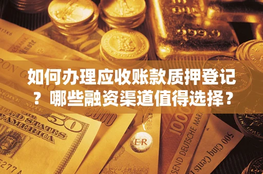 武汉如何办理应收账款质押登记？哪些融资渠道值得选择？