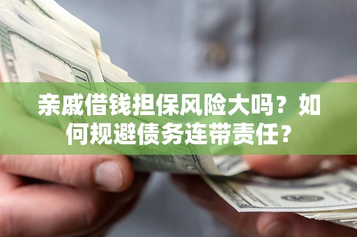 武汉亲戚借钱担保风险大吗？如何规避债务连带责任？