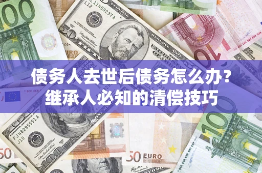 武汉债务人去世后债务怎么办？继承人必知的清偿技巧