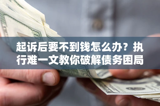 武汉起诉后要不到钱怎么办？执行难一文教你破解债务困局