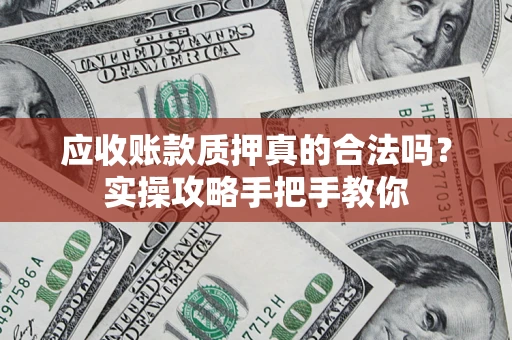 武汉应收账款质押真的合法吗？实操攻略手把手教你