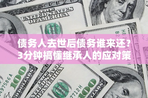 武汉债务人去世后债务谁来还？3分钟搞懂继承人的应对策略
