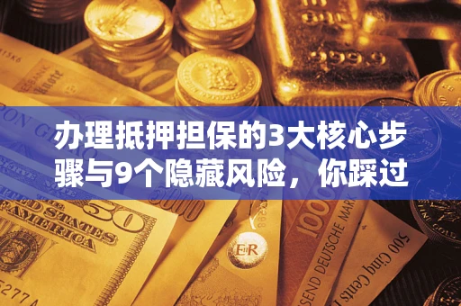 武汉办理抵押担保的3大核心步骤与9个隐藏风险，你踩过哪个坑？
