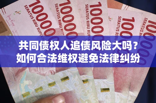 武汉共同债权人追债风险大吗?如何合法维权避免法律纠纷? 武汉共同债权人追债风险大吗?如何合法维权避免法律纠纷?