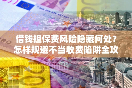 武汉借钱担保费风险隐藏何处？怎样规避不当收费陷阱全攻略！