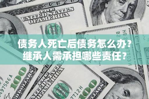 武汉债务人死亡后债务怎么办？继承人需承担哪些责任？