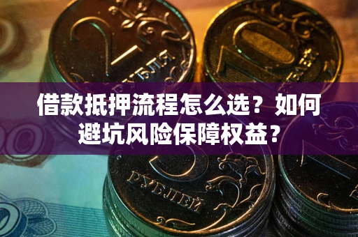 武汉借款抵押流程怎么选？如何避坑风险保障权益？