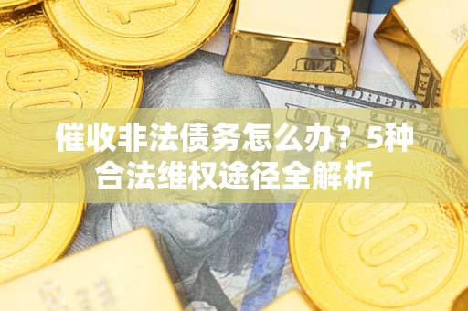 武汉催收非法债务怎么办？5种合法维权途径全解析