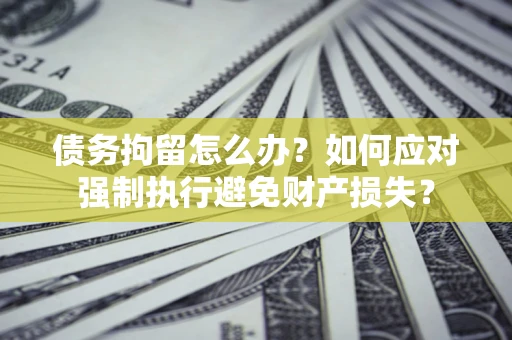 武汉债务拘留怎么办？如何应对强制执行避免财产损失？