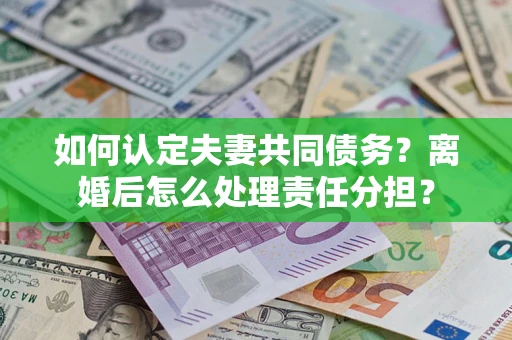 武汉如何认定夫妻共同债务？离婚后怎么处理责任分担？